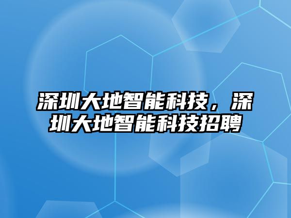 深圳大地智能科技，深圳大地智能科技招聘