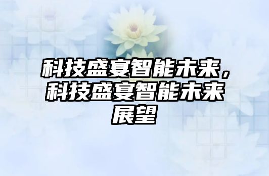 科技盛宴智能未來(lái)，科技盛宴智能未來(lái)展望