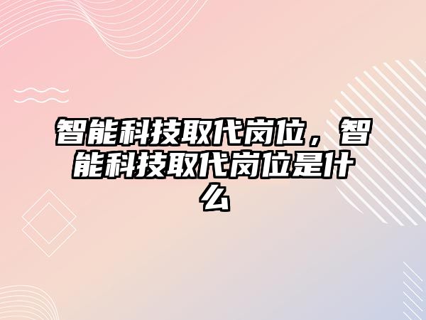 智能科技取代崗位，智能科技取代崗位是什么