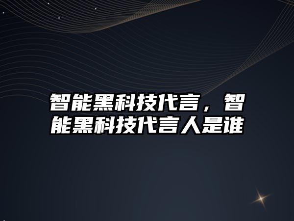 智能黑科技代言，智能黑科技代言人是誰