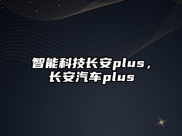 智能科技長安plus，長安汽車plus