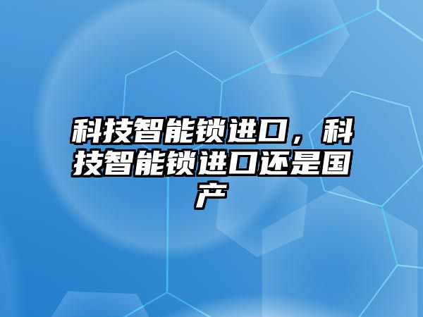 科技智能鎖進口，科技智能鎖進口還是國產