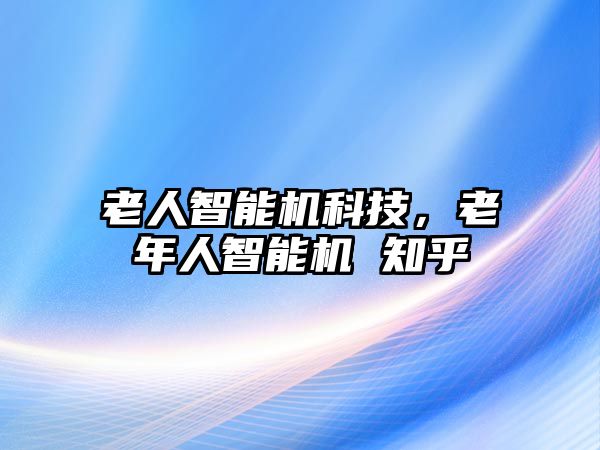 老人智能機科技，老年人智能機 知乎