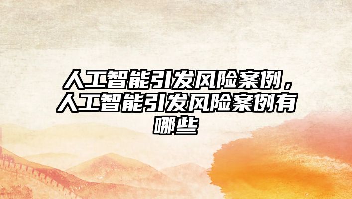 人工智能引發(fā)風(fēng)險(xiǎn)案例，人工智能引發(fā)風(fēng)險(xiǎn)案例有哪些