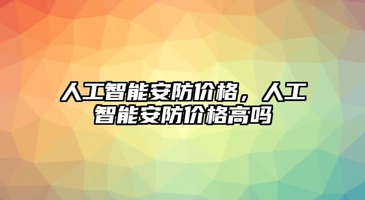 人工智能安防價格，人工智能安防價格高嗎