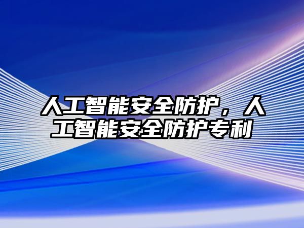 人工智能安全防護，人工智能安全防護專利