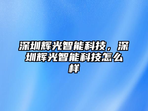 深圳輝光智能科技，深圳輝光智能科技怎么樣