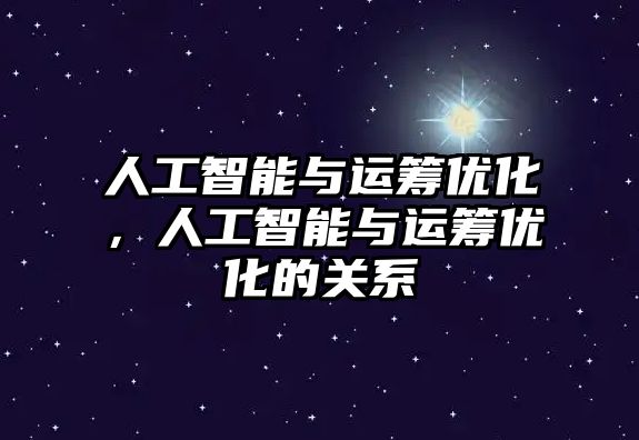 人工智能與運籌優(yōu)化，人工智能與運籌優(yōu)化的關(guān)系