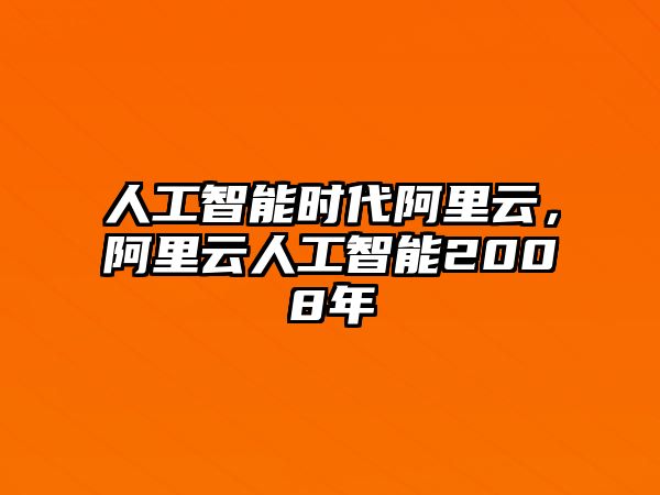 人工智能時代阿里云，阿里云人工智能2008年