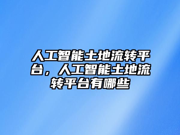 人工智能土地流轉(zhuǎn)平臺(tái)，人工智能土地流轉(zhuǎn)平臺(tái)有哪些