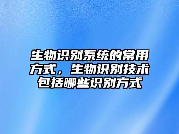 生物識別系統的常用方式，生物識別技術包括哪些識別方式