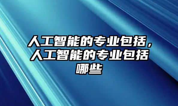 人工智能的專業包括，人工智能的專業包括哪些