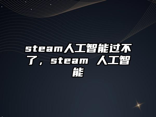 steam人工智能過不了，steam 人工智能