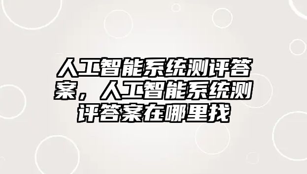 人工智能系統測評答案，人工智能系統測評答案在哪里找