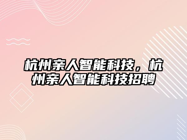 杭州親人智能科技，杭州親人智能科技招聘