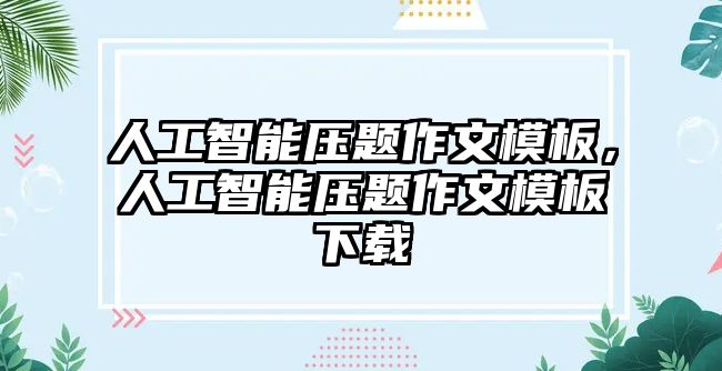 人工智能壓題作文模板，人工智能壓題作文模板下載