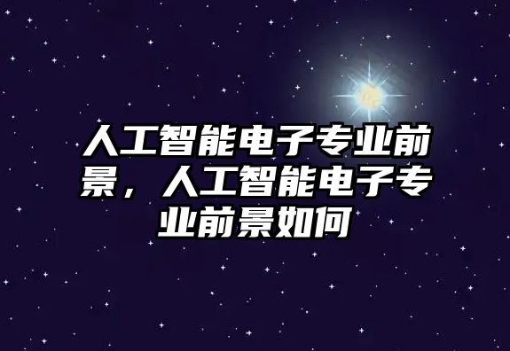 人工智能電子專業(yè)前景，人工智能電子專業(yè)前景如何