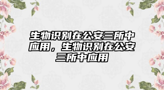 生物識別在公安三所中應用，生物識別在公安三所中應用