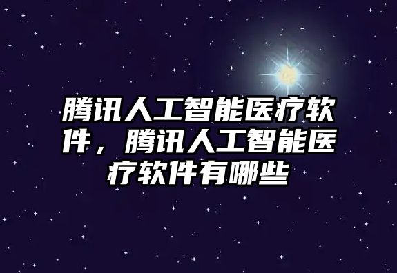 騰訊人工智能醫療軟件，騰訊人工智能醫療軟件有哪些