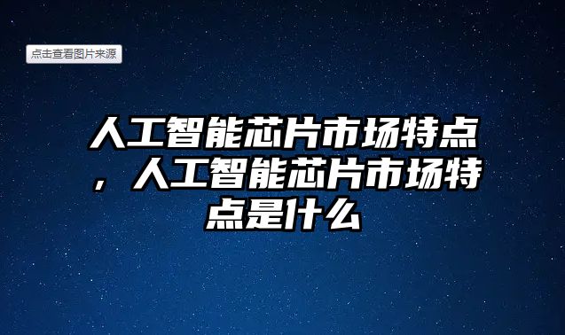 人工智能芯片市場特點，人工智能芯片市場特點是什么