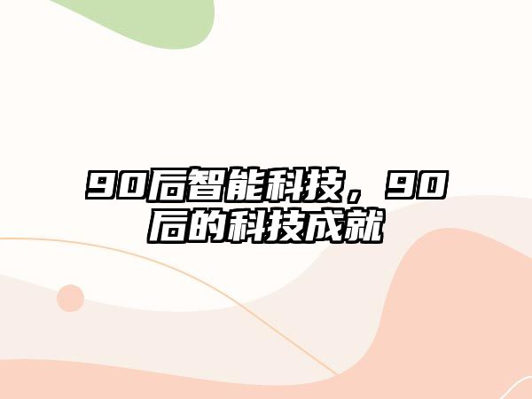 90后智能科技，90后的科技成就