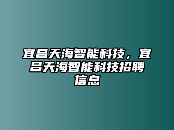 宜昌天海智能科技，宜昌天海智能科技招聘信息