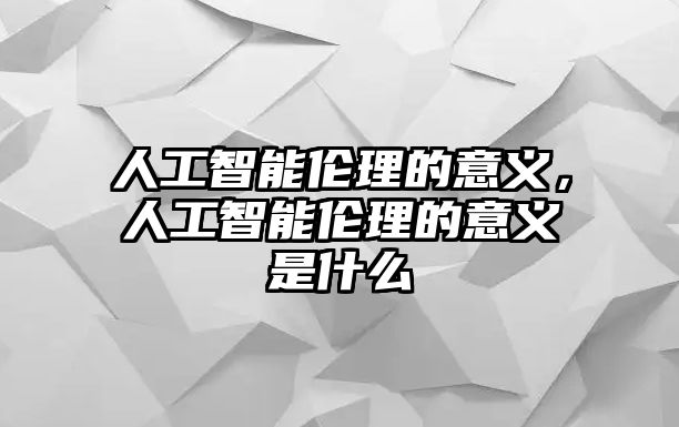 人工智能倫理的意義，人工智能倫理的意義是什么