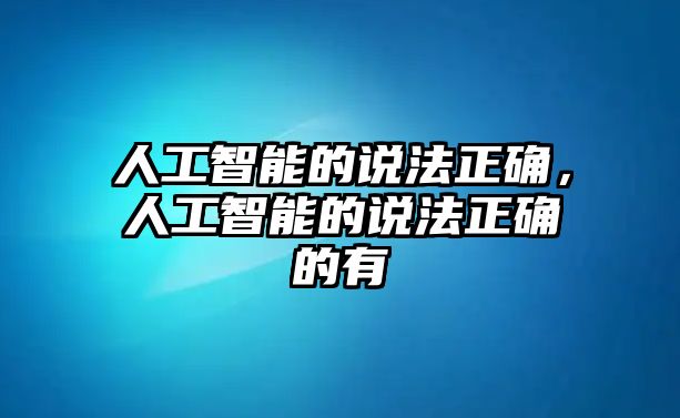 人工智能的說法正確，人工智能的說法正確的有