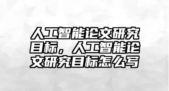 人工智能論文研究目標，人工智能論文研究目標怎么寫