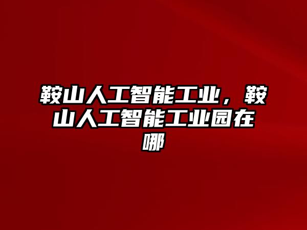 鞍山人工智能工業，鞍山人工智能工業園在哪