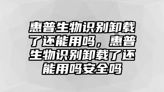 惠普生物識別卸載了還能用嗎，惠普生物識別卸載了還能用嗎安全嗎