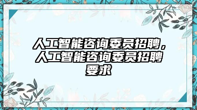 人工智能咨詢委員招聘，人工智能咨詢委員招聘要求