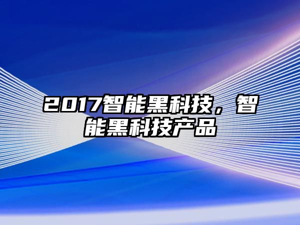 2017智能黑科技，智能黑科技產(chǎn)品