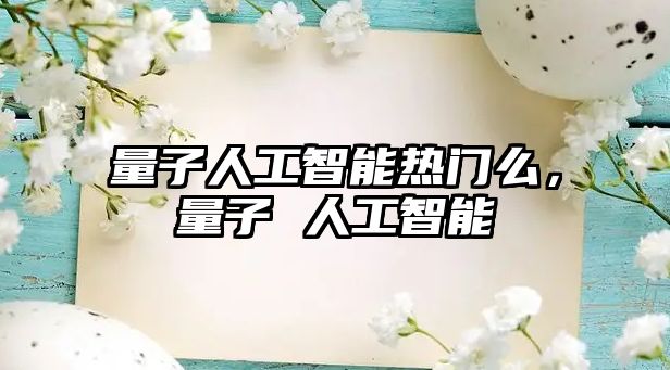 量子人工智能熱門么，量子 人工智能