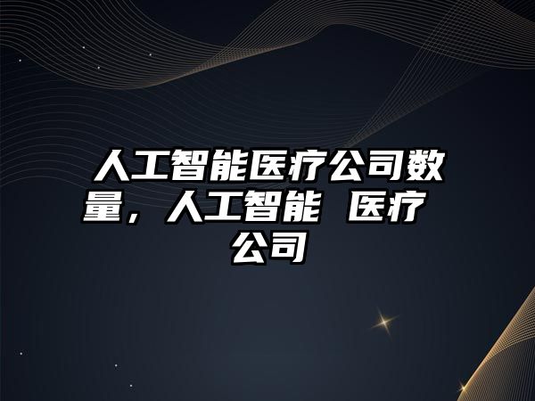 人工智能醫療公司數量，人工智能 醫療 公司