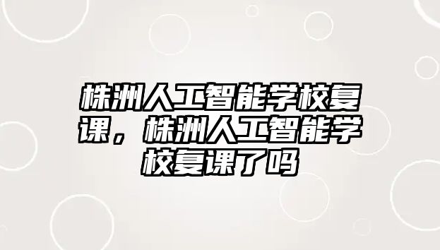 株洲人工智能學校復課，株洲人工智能學校復課了嗎