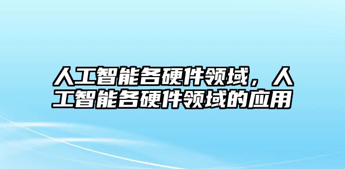 人工智能各硬件領(lǐng)域，人工智能各硬件領(lǐng)域的應(yīng)用