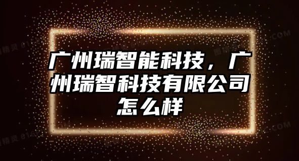 廣州瑞智能科技，廣州瑞智科技有限公司怎么樣