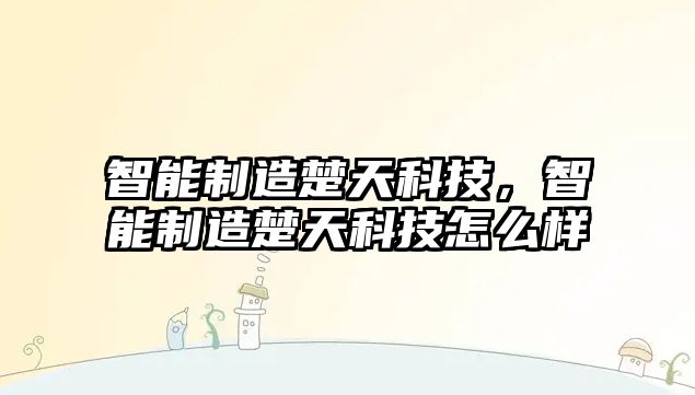 智能制造楚天科技，智能制造楚天科技怎么樣