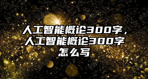 人工智能概論300字，人工智能概論300字怎么寫