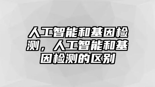 人工智能和基因檢測，人工智能和基因檢測的區別