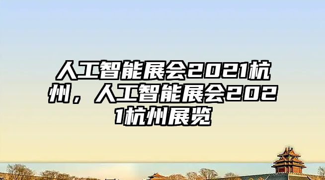 人工智能展會2021杭州，人工智能展會2021杭州展覽