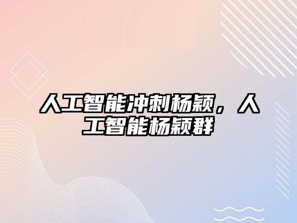 人工智能沖刺楊穎，人工智能楊穎群