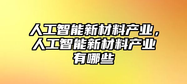 人工智能新材料產業，人工智能新材料產業有哪些