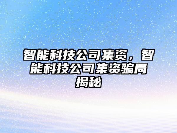 智能科技公司集資，智能科技公司集資騙局揭秘