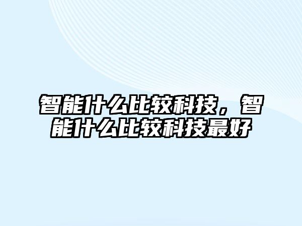 智能什么比較科技，智能什么比較科技最好