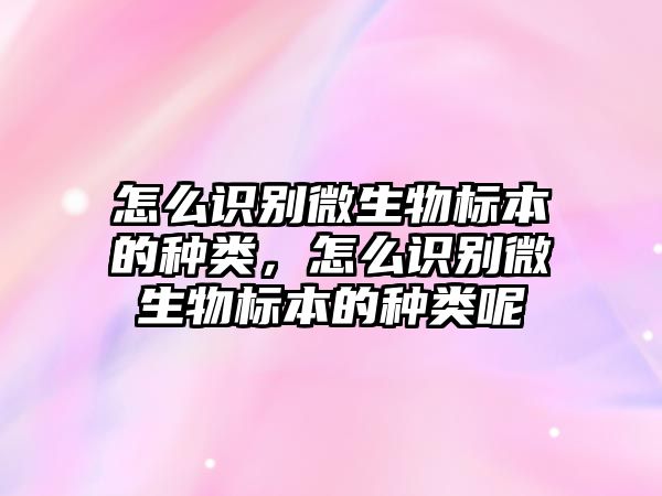 怎么識別微生物標本的種類，怎么識別微生物標本的種類呢