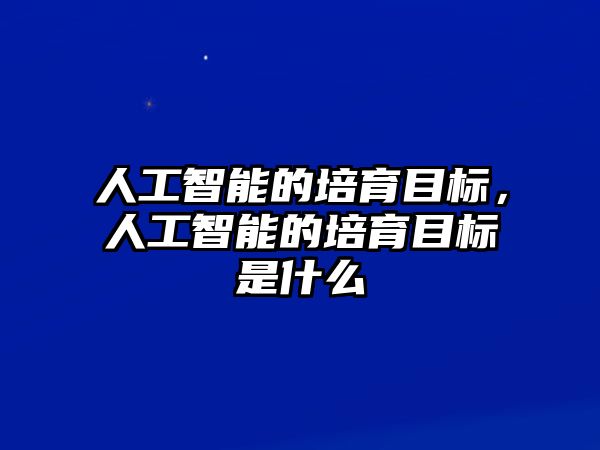 人工智能的培育目標(biāo)，人工智能的培育目標(biāo)是什么