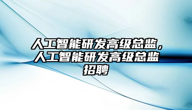 人工智能研發高級總監，人工智能研發高級總監招聘