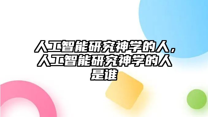 人工智能研究神學的人，人工智能研究神學的人是誰